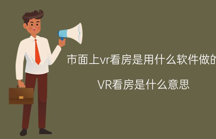 市面上vr看房是用什么软件做的 VR看房是什么意思，怎么使用啊？